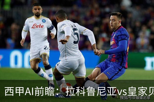 西甲AI前瞻：拉科鲁尼亚vs皇家贝蒂斯，刚赢皇马的贝蒂斯碰升级黑马拉科